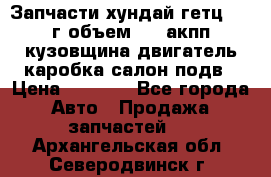 Запчасти хундай гетц 2010г объем 1.6 акпп кузовщина двигатель каробка салон подв › Цена ­ 1 000 - Все города Авто » Продажа запчастей   . Архангельская обл.,Северодвинск г.